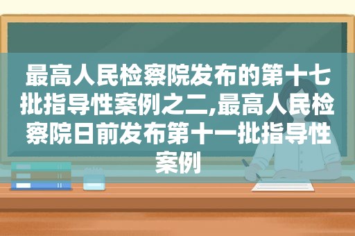 最高人民检察院发布的第十七批指导性案例之二,最高人民检察院日前发布第十一批指导性案例