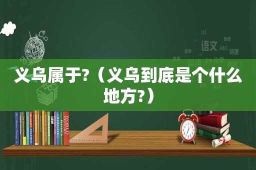 义乌属于?（义乌到底是个什么地方?）