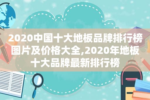 2020中国十大地板品牌排行榜图片及价格大全,2020年地板十大品牌最新排行榜