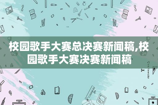 校园歌手大赛总决赛新闻稿,校园歌手大赛决赛新闻稿