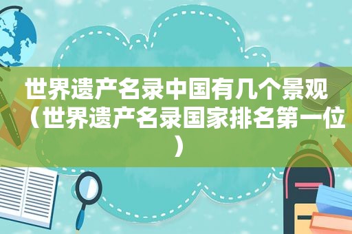 世界遗产名录中国有几个景观（世界遗产名录国家排名第一位）