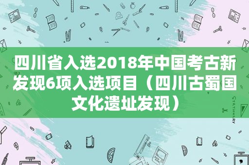 四川省入选2018年中国考古新发现6项入选项目（四川古蜀国文化遗址发现）