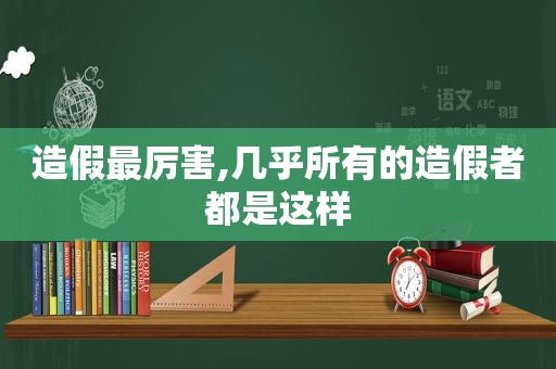 造假最厉害,几乎所有的造假者都是这样