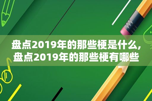 盘点2019年的那些梗是什么,盘点2019年的那些梗有哪些