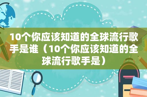 10个你应该知道的全球流行歌手是谁（10个你应该知道的全球流行歌手是）