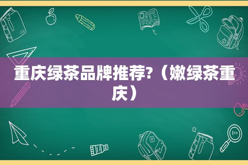 重庆绿茶品牌推荐?（嫩绿茶重庆）