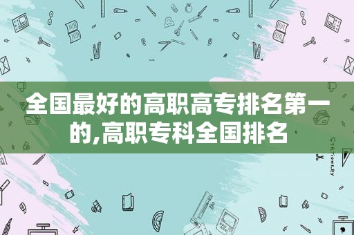 全国最好的高职高专排名第一的,高职专科全国排名