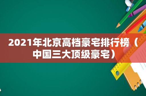 2021年北京高档豪宅排行榜（中国三大顶级豪宅）