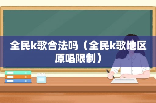 全民k歌合法吗（全民k歌地区原唱限制）