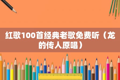 红歌100首经典老歌免费听（龙的传人原唱）