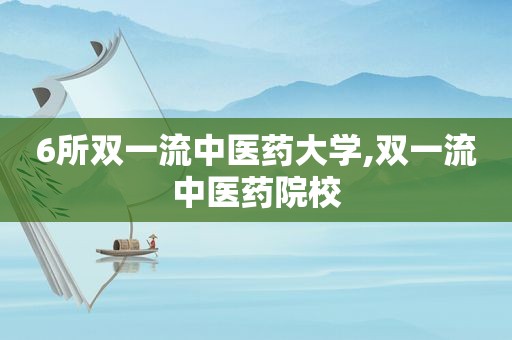 6所双一流中医药大学,双一流中医药院校