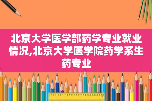 北京大学医学部药学专业就业情况,北京大学医学院药学系生药专业