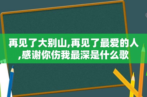 再见了大别山,再见了最爱的人,感谢你伤我最深是什么歌