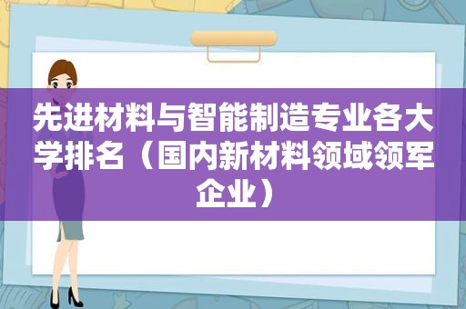 先进材料与智能制造专业各大学排名（国内新材料领域领军企业）