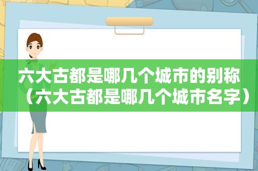 六大古都是哪几个城市的别称（六大古都是哪几个城市名字）