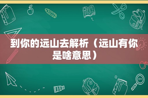 到你的远山去解析（远山有你是啥意思）