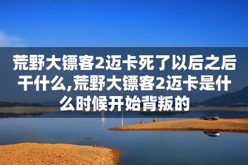 荒野大镖客2迈卡死了以后之后干什么,荒野大镖客2迈卡是什么时候开始背叛的