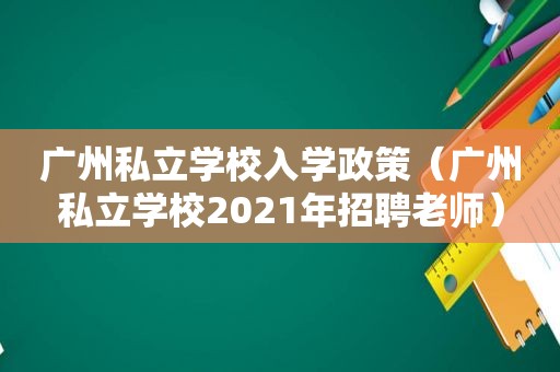 广州私立学校入学政策（广州私立学校2021年招聘老师）