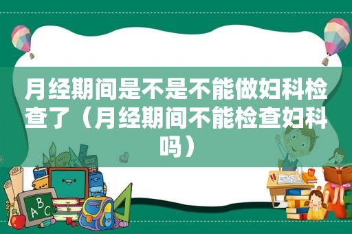 月经期间是不是不能做妇科检查了（月经期间不能检查妇科吗）