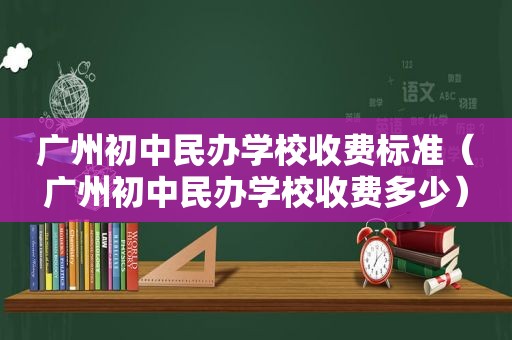 广州初中民办学校收费标准（广州初中民办学校收费多少）