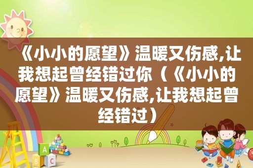 《小小的愿望》温暖又伤感,让我想起曾经错过你（《小小的愿望》温暖又伤感,让我想起曾经错过）