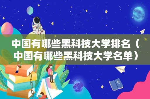 中国有哪些黑科技大学排名（中国有哪些黑科技大学名单）