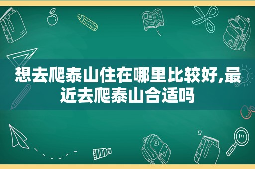 想去爬泰山住在哪里比较好,最近去爬泰山合适吗