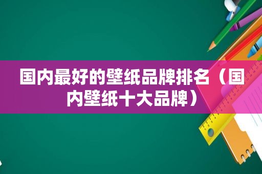 国内最好的壁纸品牌排名（国内壁纸十大品牌）