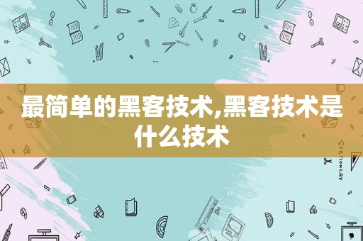 最简单的黑客技术,黑客技术是什么技术