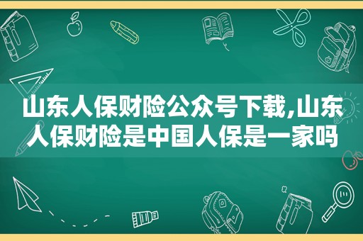 山东人保财险公众号下载,山东人保财险是中国人保是一家吗