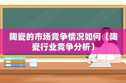 陶瓷的市场竞争情况如何（陶瓷行业竞争分析）