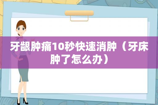 牙龈肿痛10秒快速消肿（牙床肿了怎么办）