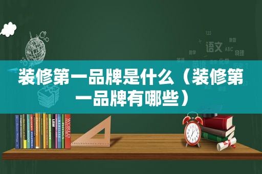 装修第一品牌是什么（装修第一品牌有哪些）