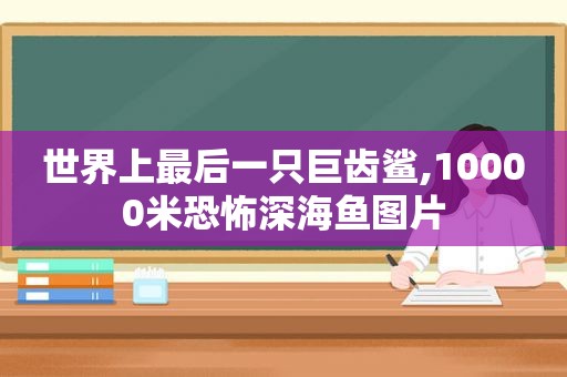 世界上最后一只巨齿鲨,10000米恐怖深海鱼图片