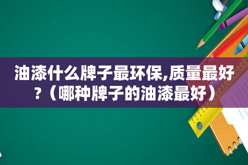 油漆什么牌子最环保,质量最好?（哪种牌子的油漆最好）