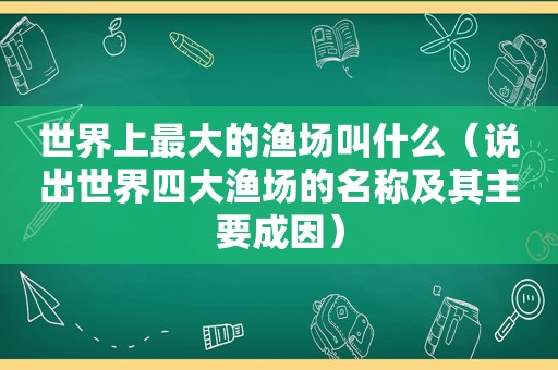 世界上最大的渔场叫什么（说出世界四大渔场的名称及其主要成因）