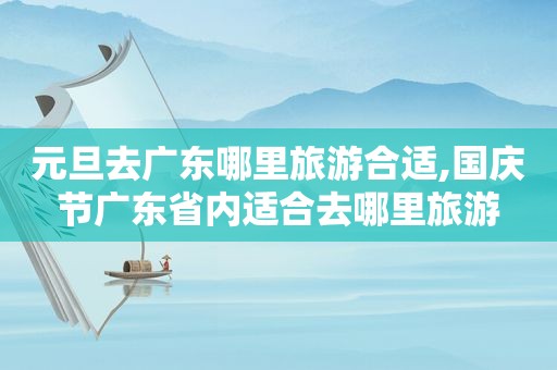 元旦去广东哪里旅游合适,国庆节广东省内适合去哪里旅游