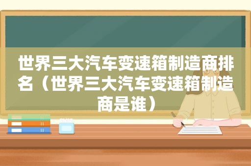 世界三大汽车变速箱制造商排名（世界三大汽车变速箱制造商是谁）