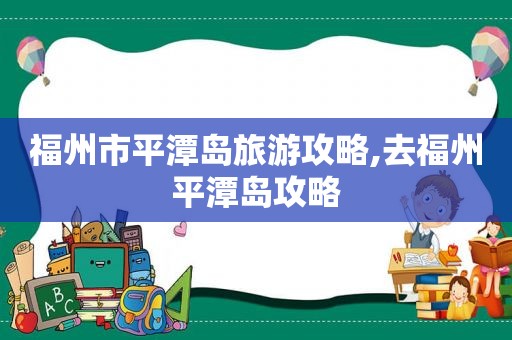 福州市平潭岛旅游攻略,去福州平潭岛攻略