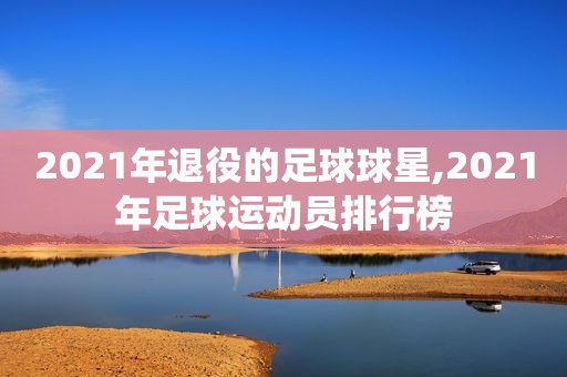 2021年退役的足球球星,2021年足球运动员排行榜