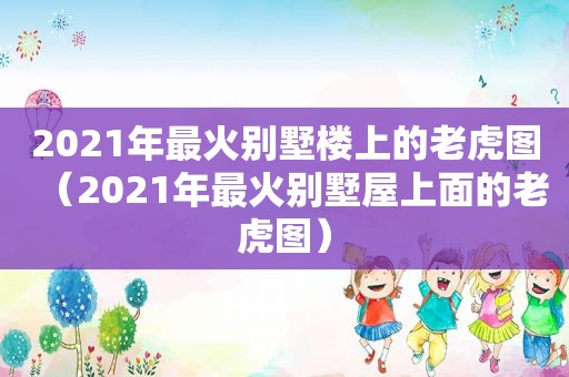 2021年最火别墅楼上的老虎图（2021年最火别墅屋上面的老虎图）