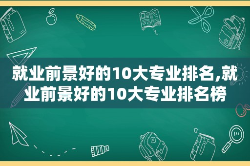 就业前景好的10大专业排名,就业前景好的10大专业排名榜