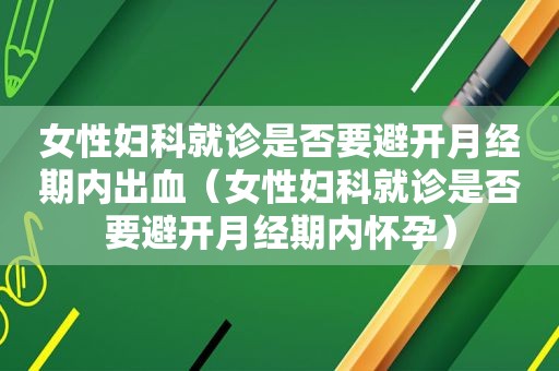 女性妇科就诊是否要避开月经期内出血（女性妇科就诊是否要避开月经期内怀孕）