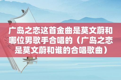 广岛之恋这首金曲是莫文蔚和哪位男歌手合唱的（广岛之恋是莫文蔚和谁的合唱歌曲）