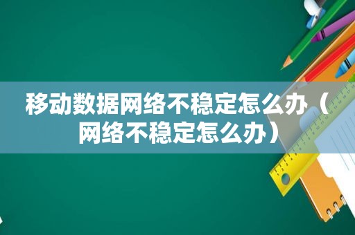 移动数据网络不稳定怎么办（网络不稳定怎么办）