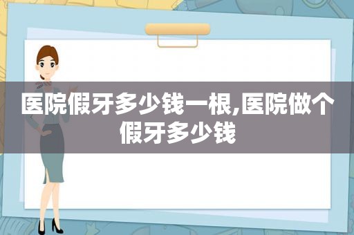 医院假牙多少钱一根,医院做个假牙多少钱