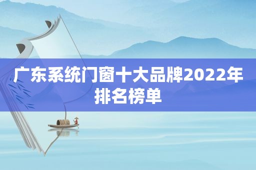 广东系统门窗十大品牌2022年排名榜单