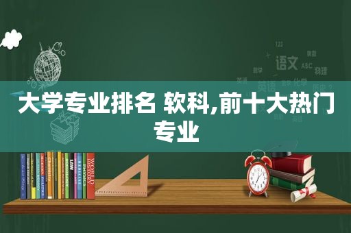 大学专业排名 软科,前十大热门专业