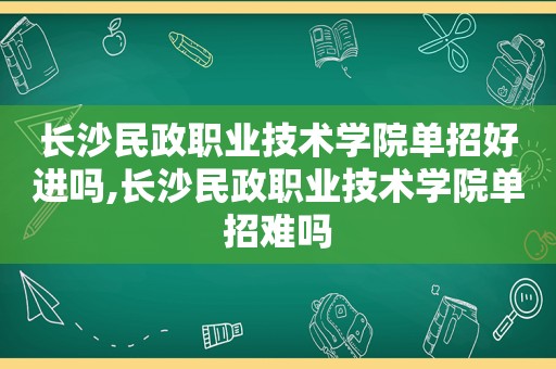 长沙民政职业技术学院单招好进吗,长沙民政职业技术学院单招难吗