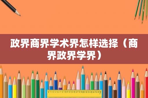 政界商界学术界怎样选择（商界政界学界）